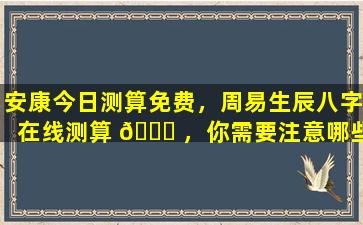 安康今日测算免费，周易生辰八字在线测算 🐘 ，你需要注意哪些事项